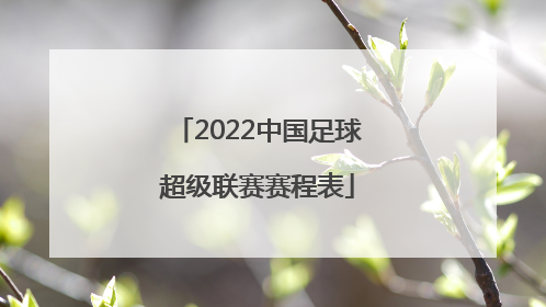 「2022中国足球超级联赛赛程表」2022中国平安中国足球超级联赛