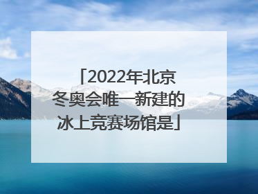 「2022年北京冬奥会唯一新建的冰上竞赛场馆是」2022年北京冬奥会唯一新建的冰上竞赛场馆是? 首